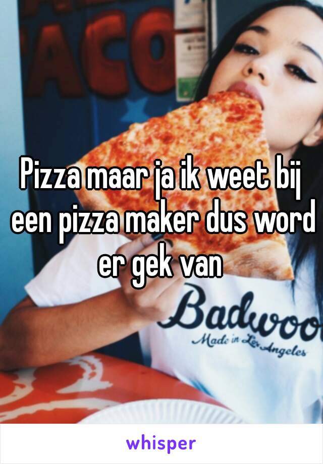 Pizza maar ja ik weet bij een pizza maker dus word er gek van 