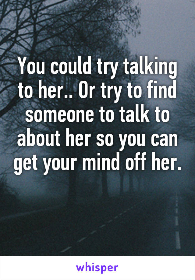 You could try talking to her.. Or try to find someone to talk to about her so you can get your mind off her. 
