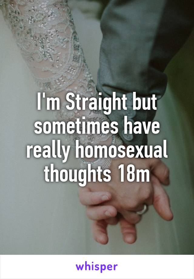 I'm Straight but sometimes have really homosexual thoughts 18m