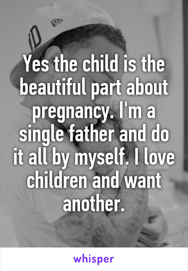 Yes the child is the beautiful part about pregnancy. I'm a single father and do it all by myself. I love children and want another.