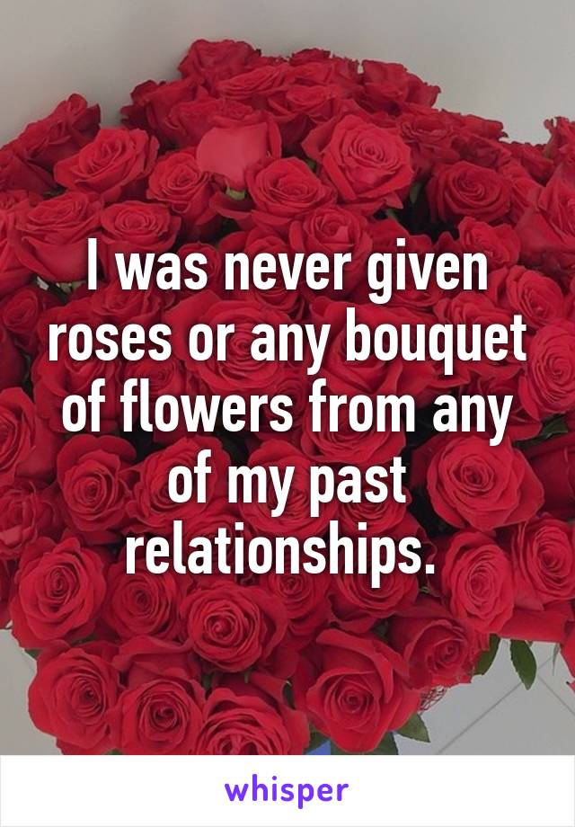 I was never given roses or any bouquet of flowers from any of my past relationships. 