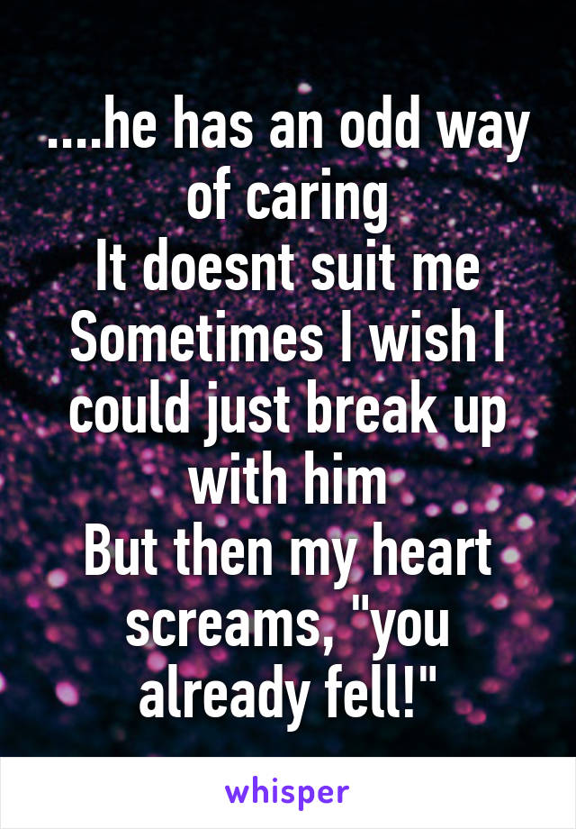 ....he has an odd way of caring
It doesnt suit me
Sometimes I wish I could just break up with him
But then my heart screams, "you already fell!"