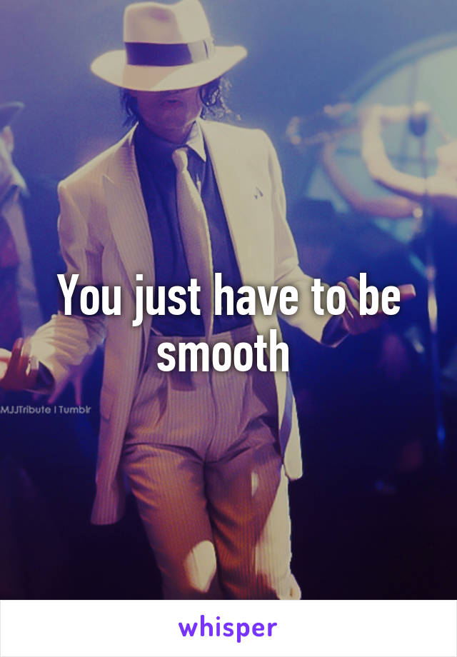 You just have to be smooth 