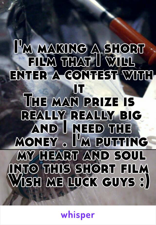 I'm making a short film that I will enter a contest with it 
The man prize is really really big and I need the money . I'm putting my heart and soul into this short film 
Wish me luck guys :)