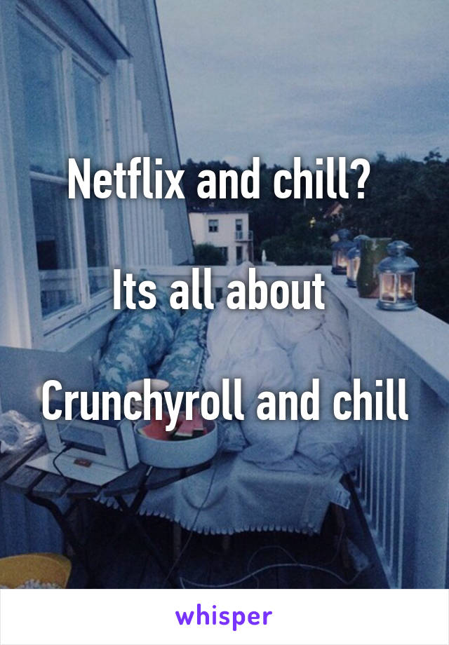 Netflix and chill? 

Its all about 

Crunchyroll and chill 