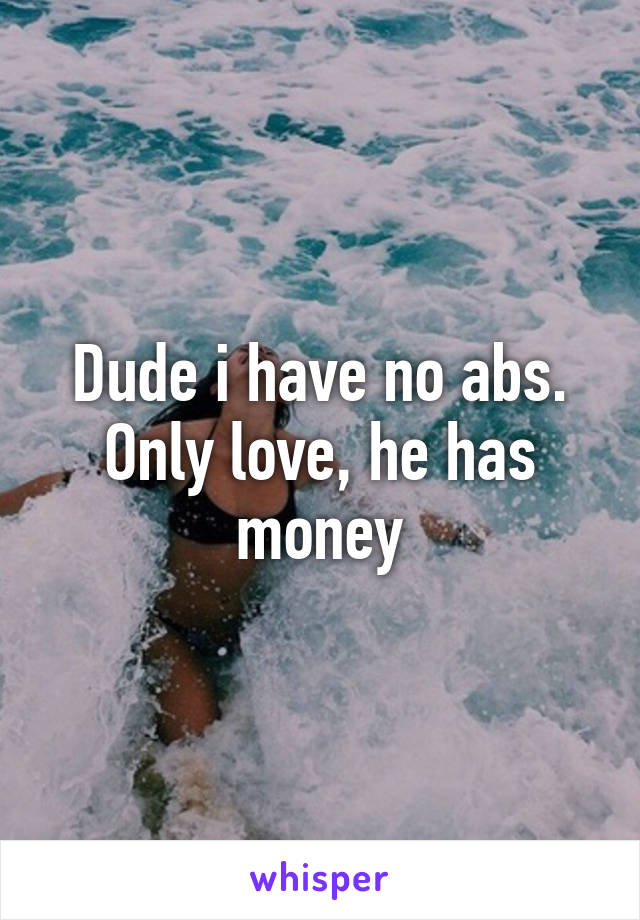 Dude i have no abs. Only love, he has money