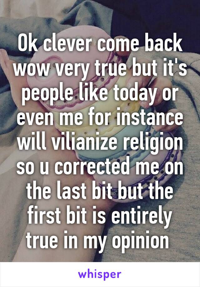 Ok clever come back wow very true but it's people like today or even me for instance will vilianize religion so u corrected me on the last bit but the first bit is entirely true in my opinion 