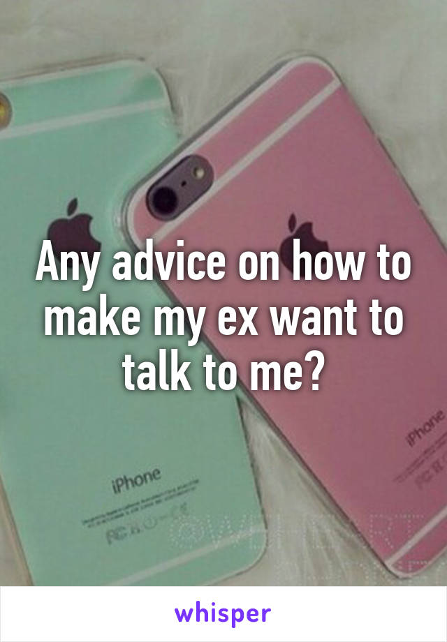 Any advice on how to make my ex want to talk to me?