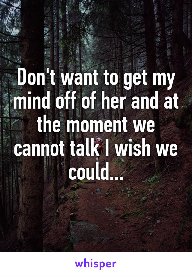 Don't want to get my mind off of her and at the moment we cannot talk I wish we could...
