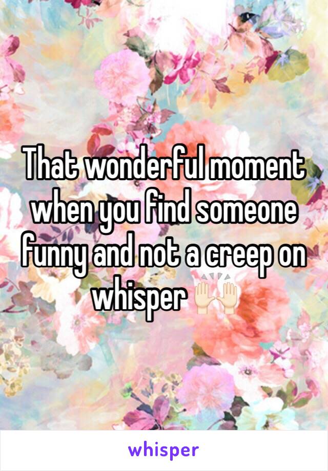 That wonderful moment when you find someone funny and not a creep on whisper 🙌🏻