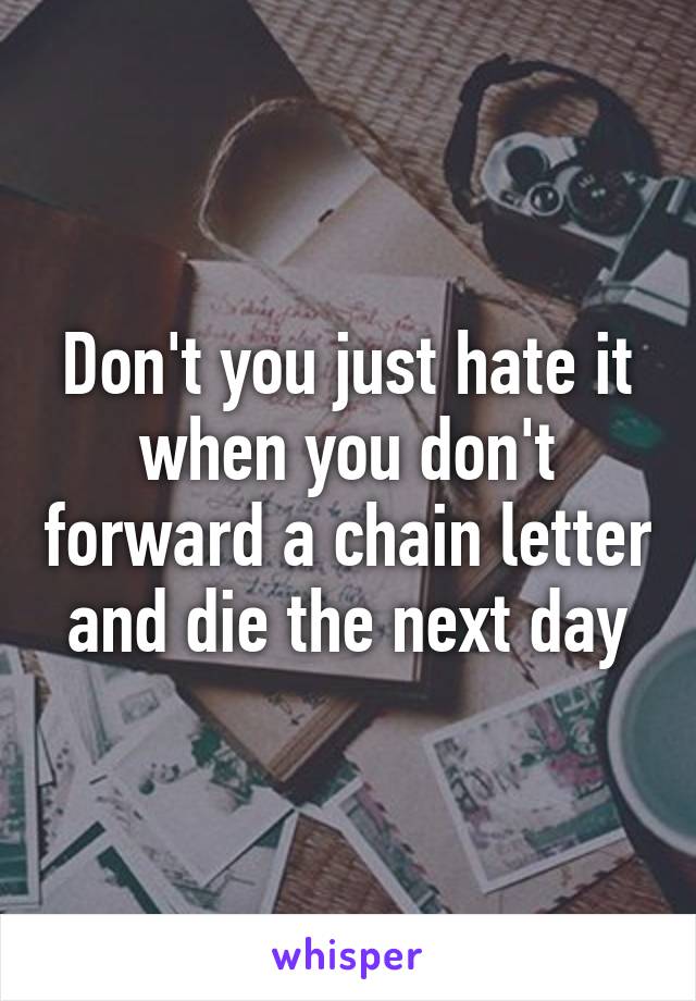 Don't you just hate it when you don't forward a chain letter and die the next day