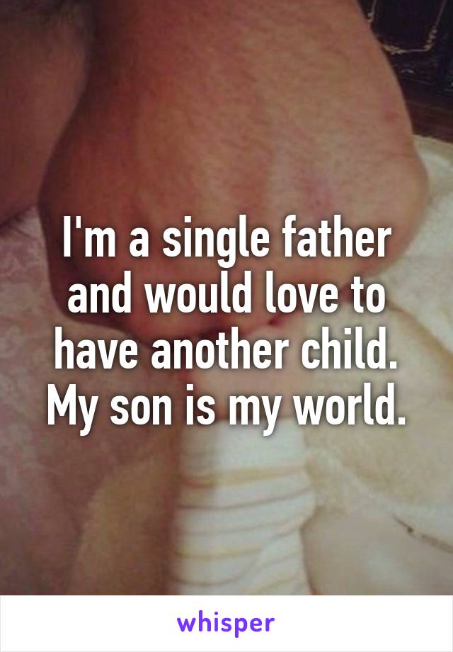 I'm a single father and would love to have another child. My son is my world.
