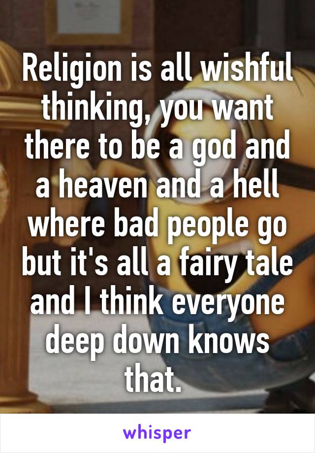 Religion is all wishful thinking, you want there to be a god and a heaven and a hell where bad people go but it's all a fairy tale and I think everyone deep down knows that. 