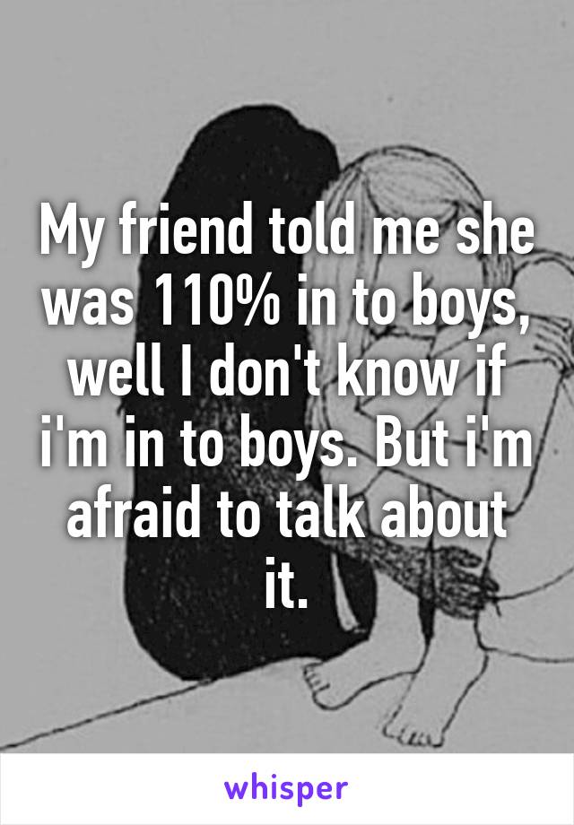 My friend told me she was 110% in to boys, well I don't know if i'm in to boys. But i'm afraid to talk about it.