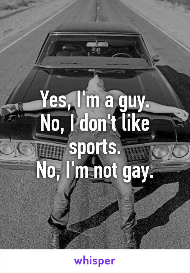 Yes, I'm a guy.
No, I don't like sports.
No, I'm not gay.