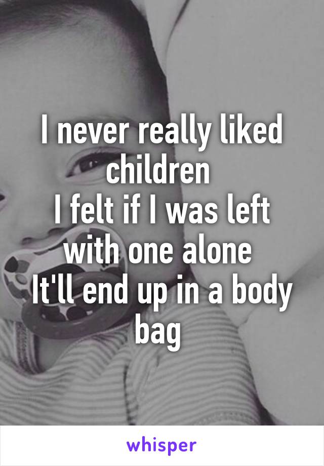 I never really liked children 
I felt if I was left with one alone 
It'll end up in a body bag 