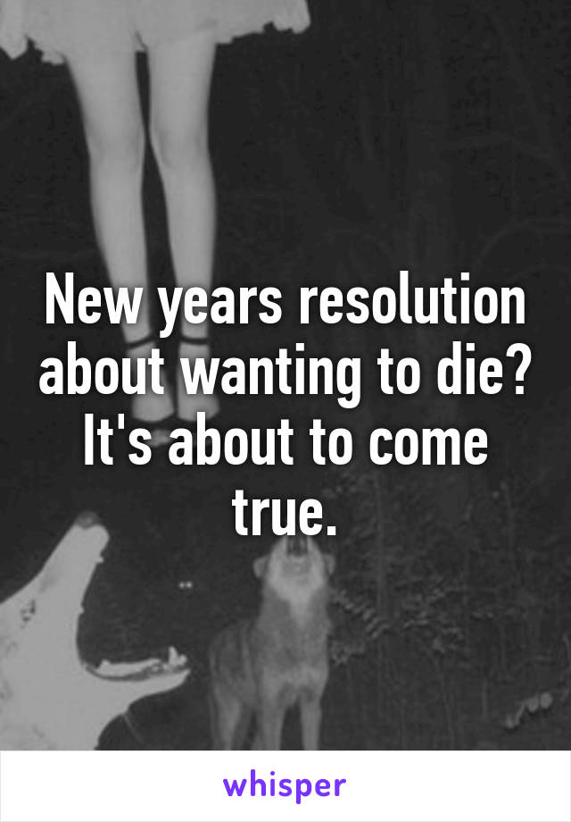 New years resolution about wanting to die? It's about to come true.