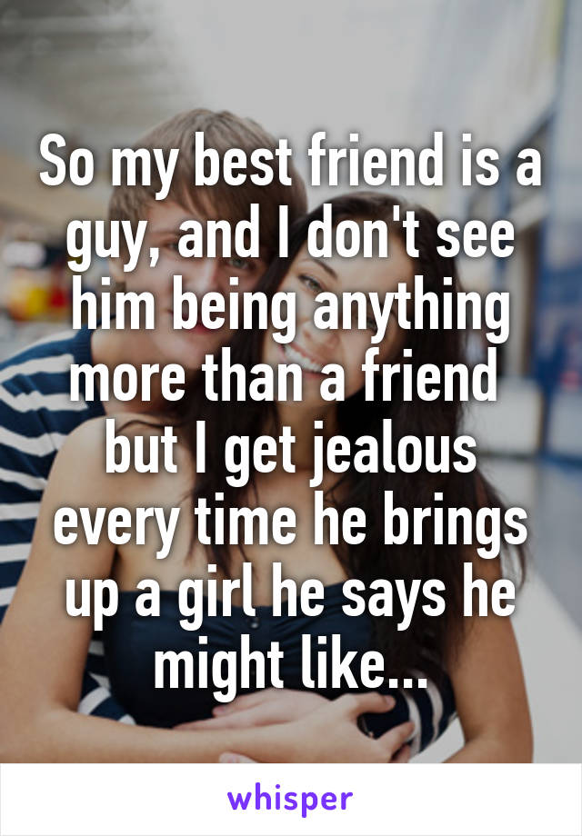 So my best friend is a guy, and I don't see him being anything more than a friend 
but I get jealous every time he brings up a girl he says he might like...