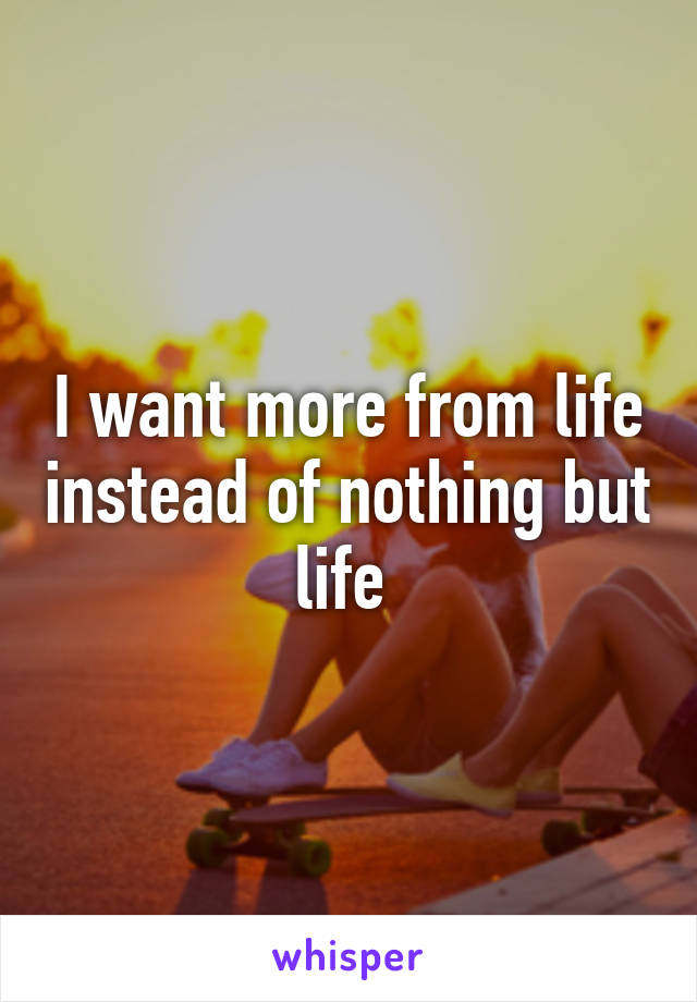 I want more from life instead of nothing but life 