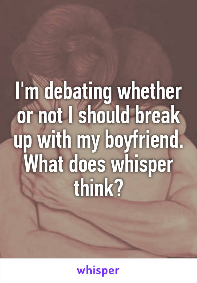 I'm debating whether or not I should break up with my boyfriend. What does whisper think?