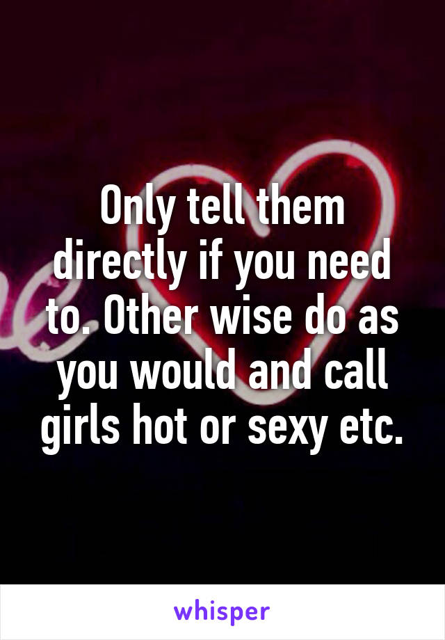 Only tell them directly if you need to. Other wise do as you would and call girls hot or sexy etc.
