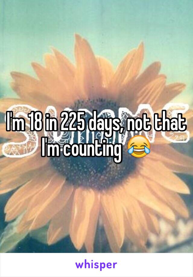 I'm 18 in 225 days, not that I'm counting 😂