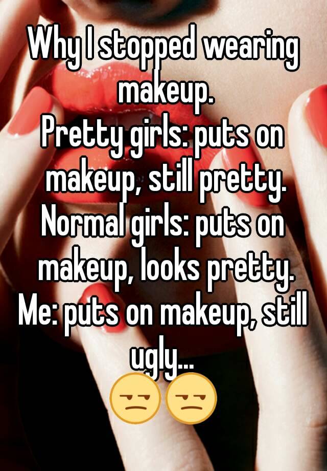 Why I stopped wearing makeup.
Pretty girls: puts on makeup, still pretty.
Normal girls: puts on makeup, looks pretty.
Me: puts on makeup, still ugly... 
😒😒