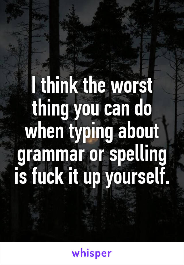 I think the worst thing you can do when typing about grammar or spelling is fuck it up yourself.