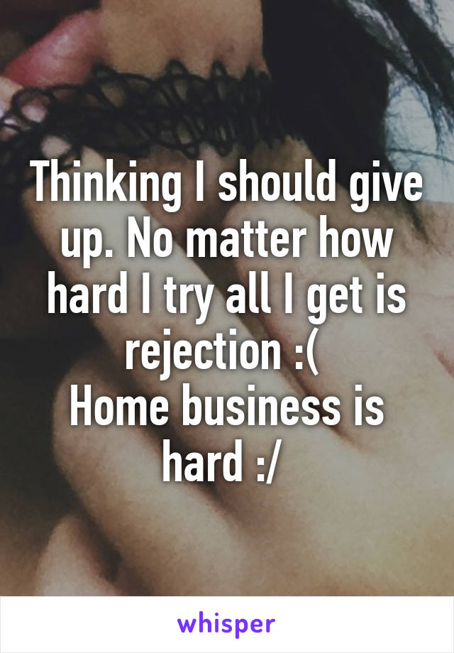 Thinking I should give up. No matter how hard I try all I get is rejection :( 
Home business is hard :/ 