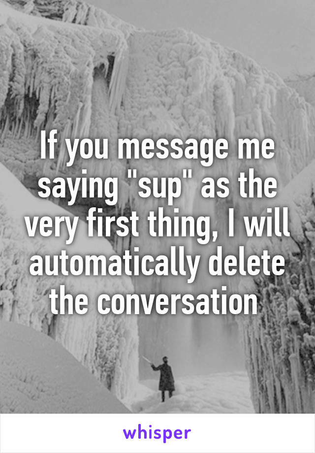 If you message me saying "sup" as the very first thing, I will automatically delete the conversation 