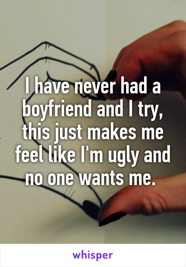 I have never had a boyfriend and I try, this just makes me feel like I'm ugly and no one wants me. 