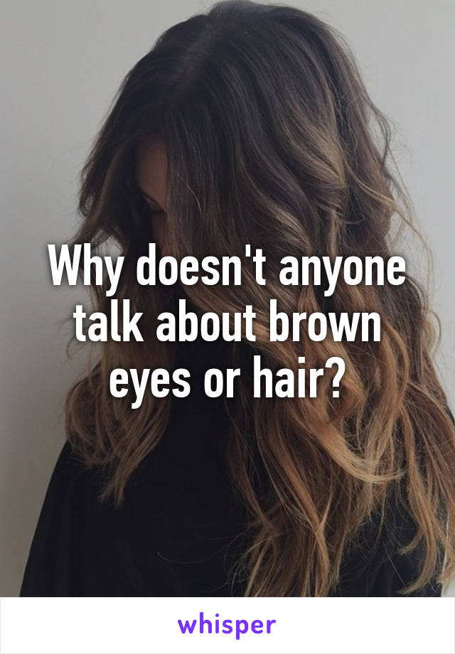 Why doesn't anyone talk about brown eyes or hair?