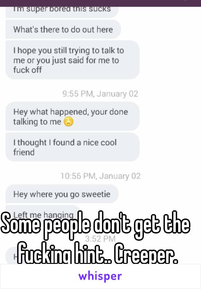 Some people don't get the fucking hint.. Creeper.