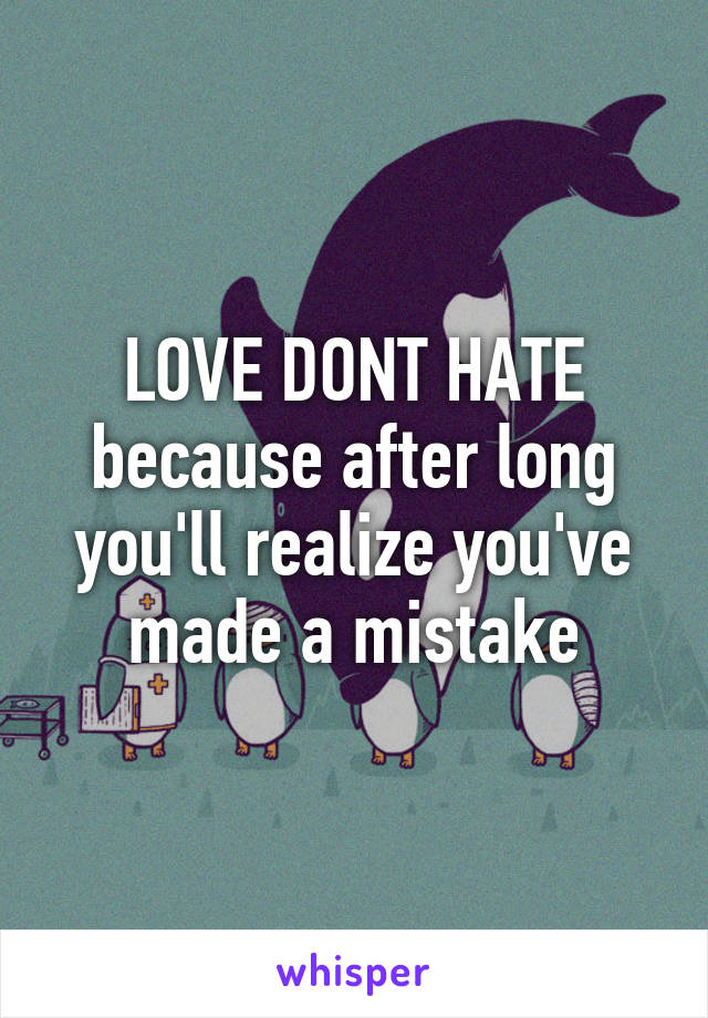 LOVE DONT HATE because after long you'll realize you've made a mistake