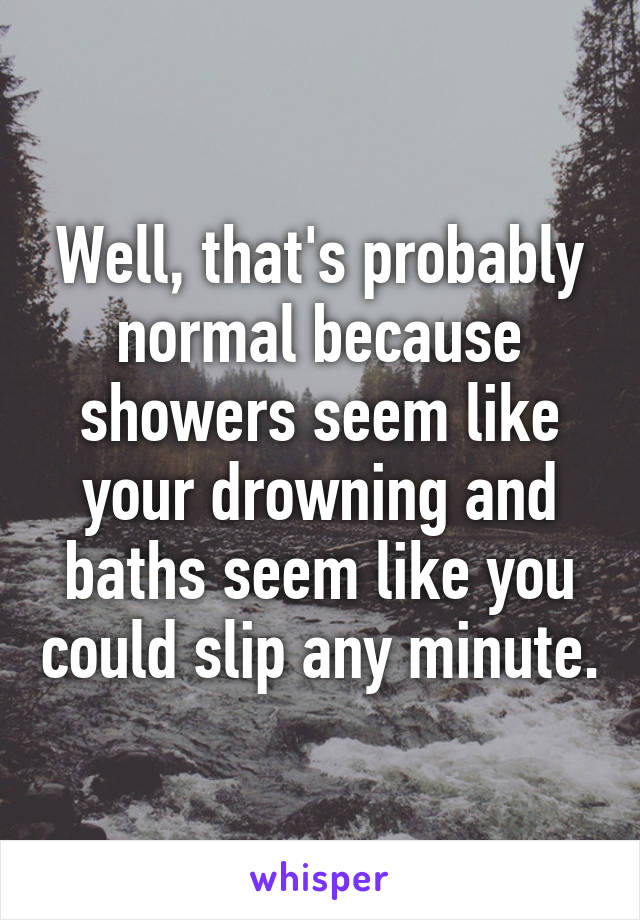 Well, that's probably normal because showers seem like your drowning and baths seem like you could slip any minute.