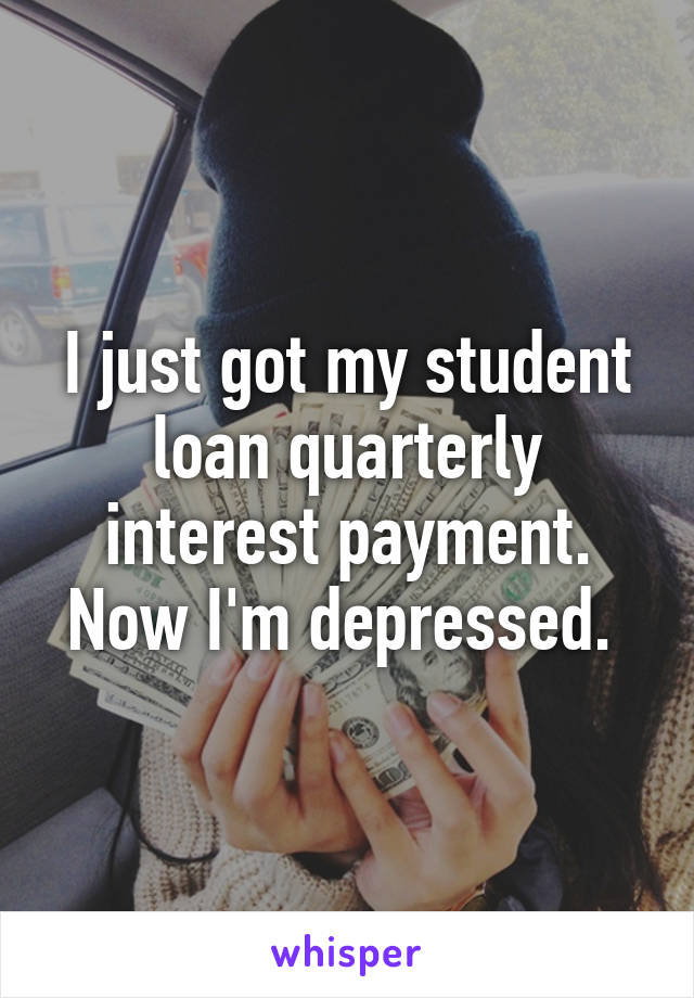 I just got my student loan quarterly interest payment. Now I'm depressed. 