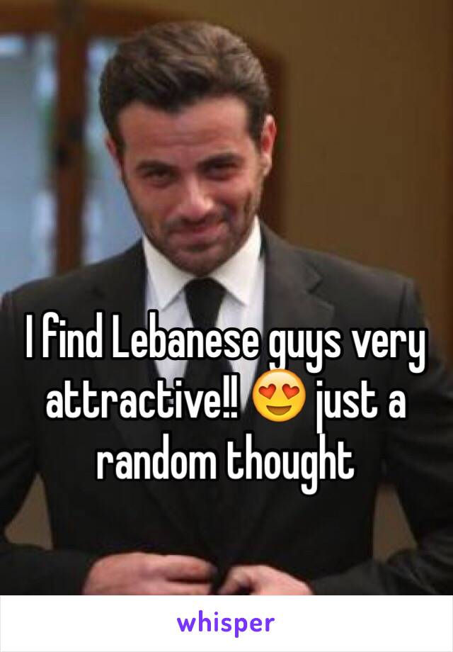 I find Lebanese guys very attractive!! 😍 just a random thought 