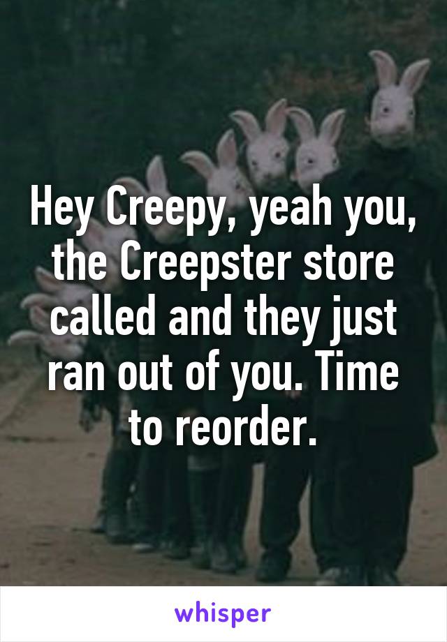 Hey Creepy, yeah you, the Creepster store called and they just ran out of you. Time to reorder.