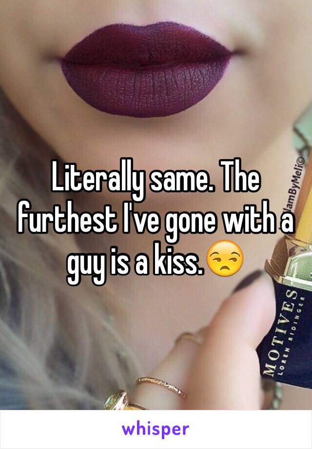 Literally same. The furthest I've gone with a guy is a kiss.😒