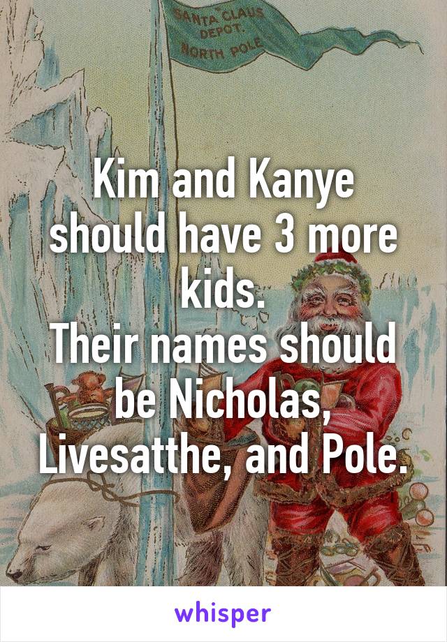 Kim and Kanye should have 3 more kids.
Their names should be Nicholas, Livesatthe, and Pole.