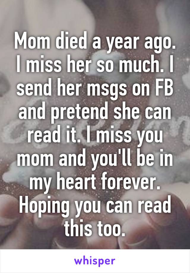 Mom died a year ago. I miss her so much. I send her msgs on FB and pretend she can read it. I miss you mom and you'll be in my heart forever. Hoping you can read this too.