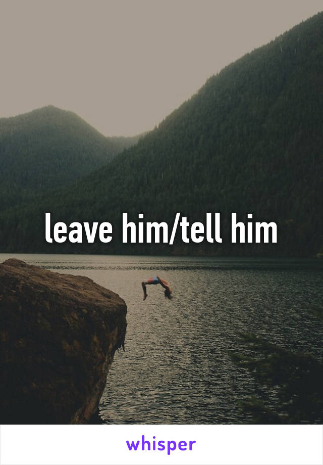 leave him/tell him