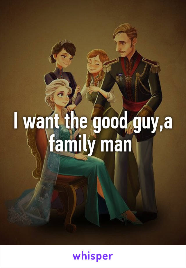 I want the good guy,a family man 