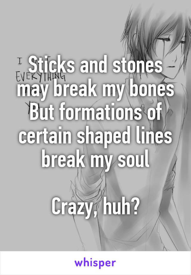 Sticks and stones may break my bones
But formations of certain shaped lines break my soul

Crazy, huh?