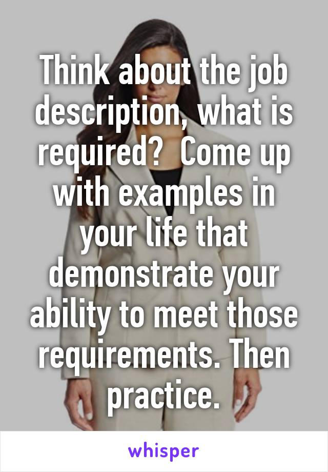 Think about the job description, what is required?  Come up with examples in your life that demonstrate your ability to meet those requirements. Then practice.