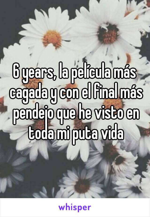 6 years, la película más cagada y con el final más pendejo que he visto en toda mi puta vida