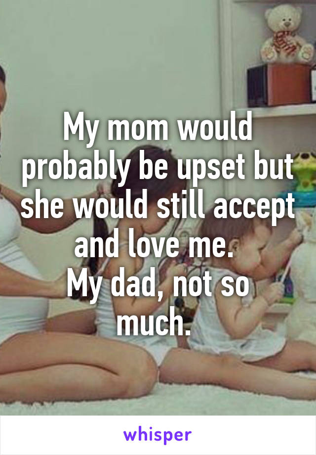 My mom would probably be upset but she would still accept and love me. 
My dad, not so much. 