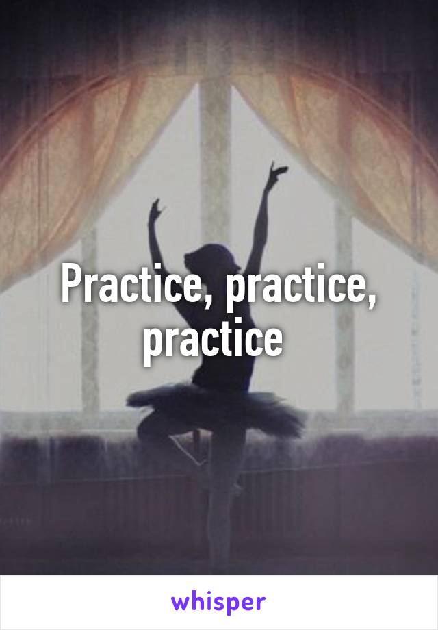 Practice, practice, practice 