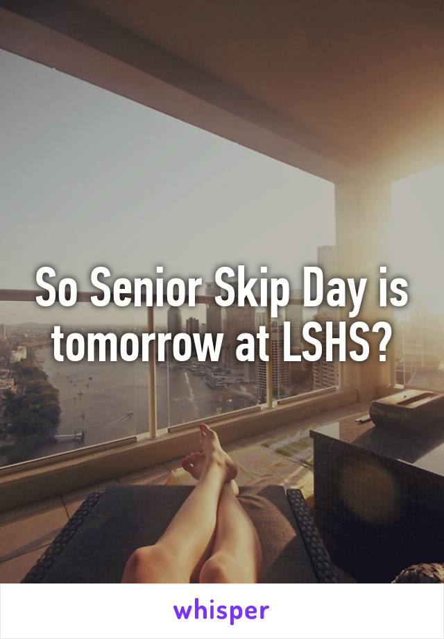 So Senior Skip Day is tomorrow at LSHS?