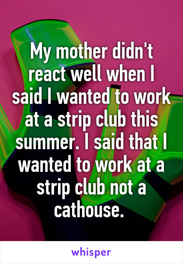 My mother didn't react well when I said I wanted to work at a strip club this summer. I said that I wanted to work at a strip club not a cathouse. 